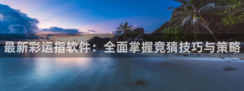 澳客客网首页：最新彩运指软件：全面掌握竞猜技巧与策略