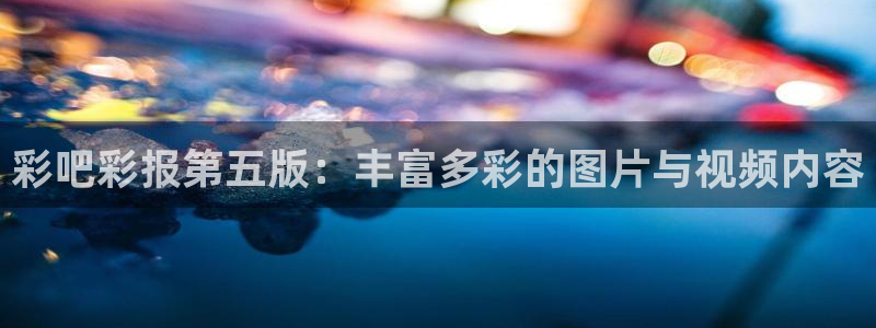 澳客首页官网：彩吧彩报第五版：丰富多彩的图片与视频内容