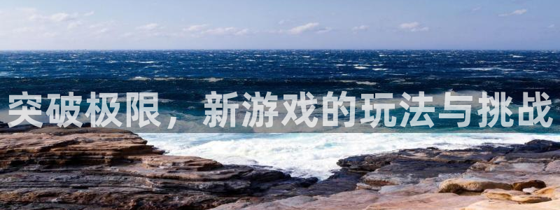 澳客app怎么用：突破极限，新游戏的玩法与挑战