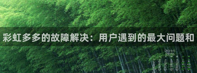 澳客手机版官网：彩虹多多的故障解决：用户遇到的最大问题和